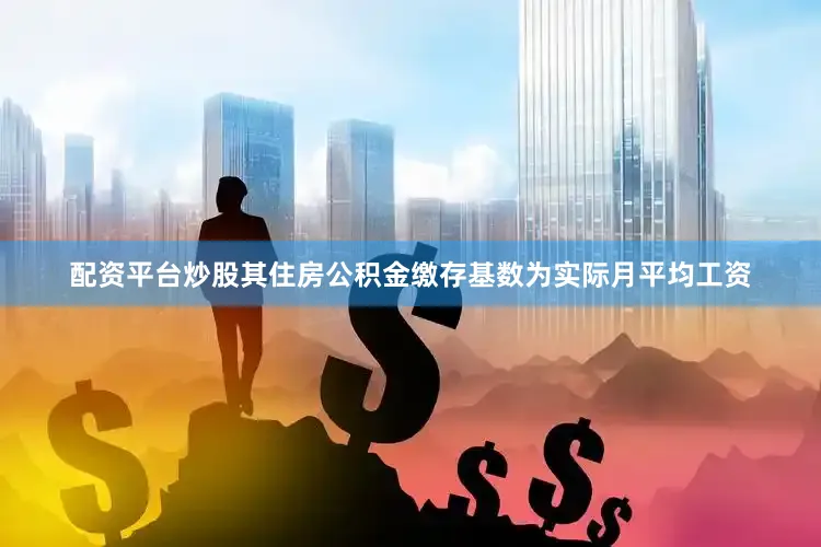 配资平台炒股其住房公积金缴存基数为实际月平均工资