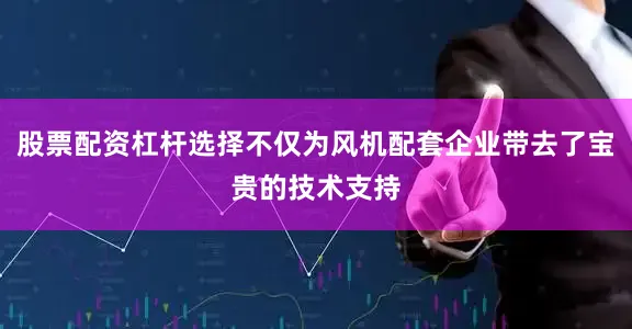 股票配资杠杆选择不仅为风机配套企业带去了宝贵的技术支持