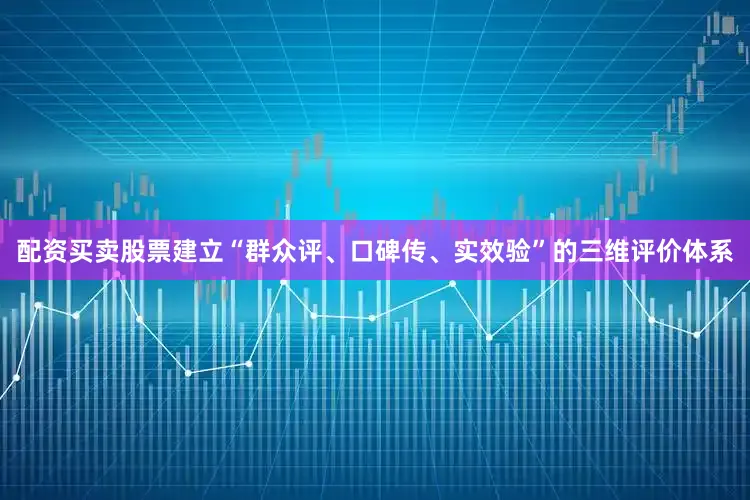配资买卖股票建立“群众评、口碑传、实效验”的三维评价体系