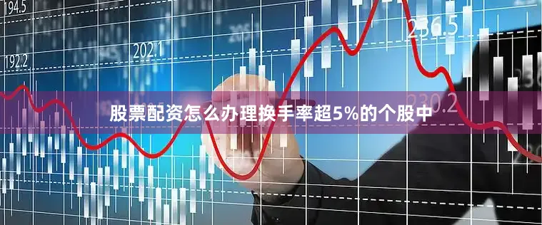 股票配资怎么办理换手率超5%的个股中