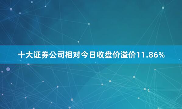 十大证券公司相对今日收盘价溢价11.86%