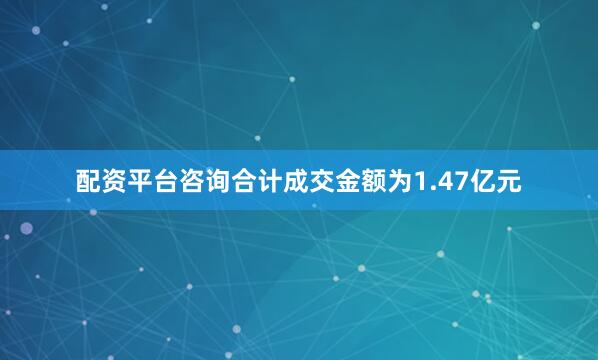 配资平台咨询合计成交金额为1.47亿元