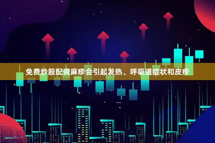 免费炒股配资　　麻疹会引起发热、呼吸道症状和皮疹
