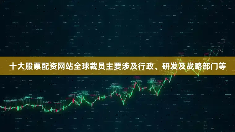 十大股票配资网站全球裁员主要涉及行政、研发及战略部门等