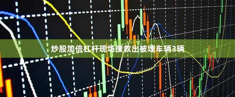 炒股加倍杠杆现场搜救出被埋车辆3辆