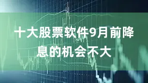 十大股票软件9月前降息的机会不大