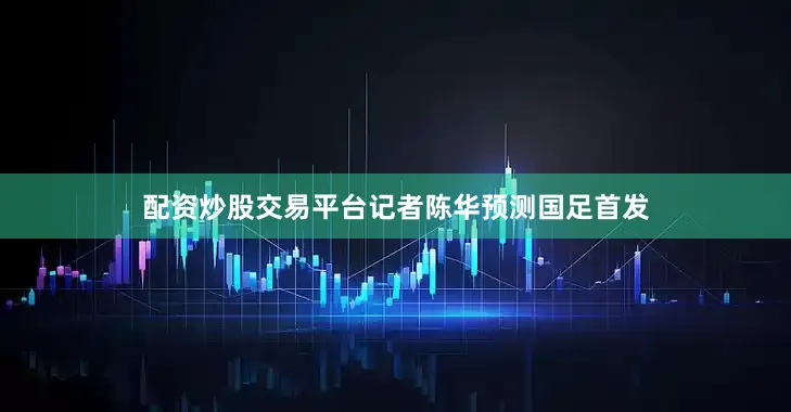 配资炒股交易平台记者陈华预测国足首发