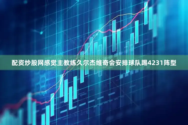配资炒股网感觉主教练久尔杰维奇会安排球队踢4231阵型