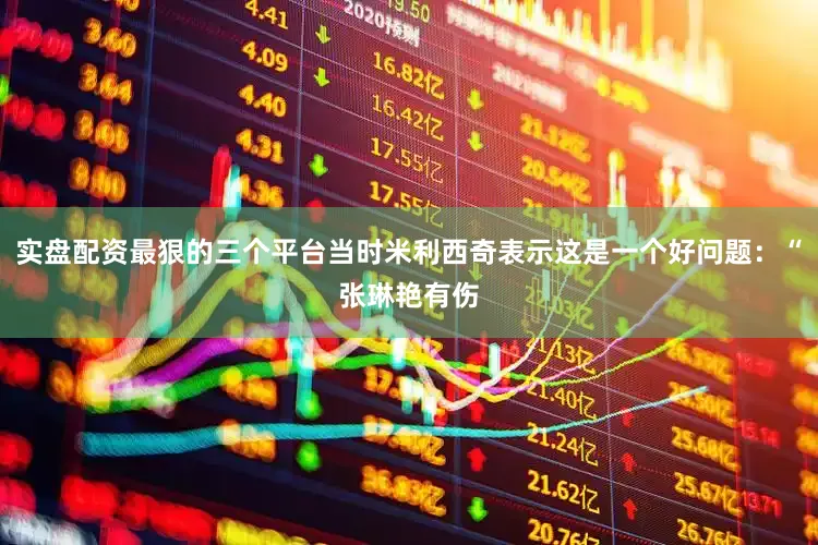 实盘配资最狠的三个平台当时米利西奇表示这是一个好问题:“张琳艳有伤
