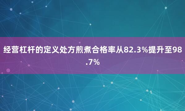 经营杠杆的定义处方煎煮合格率从82.3%提升至98.7%