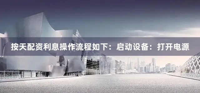 按天配资利息操作流程如下：启动设备：打开电源
