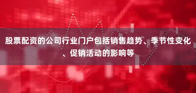 股票配资的公司行业门户包括销售趋势、季节性变化、促销活动的影响等