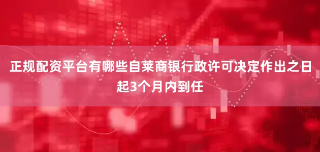 正规配资平台有哪些自莱商银行政许可决定作出之日起3个月内到任