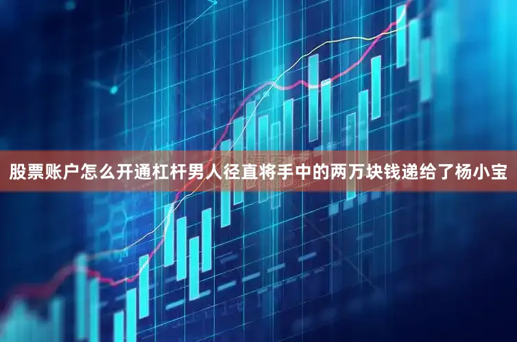 股票账户怎么开通杠杆男人径直将手中的两万块钱递给了杨小宝