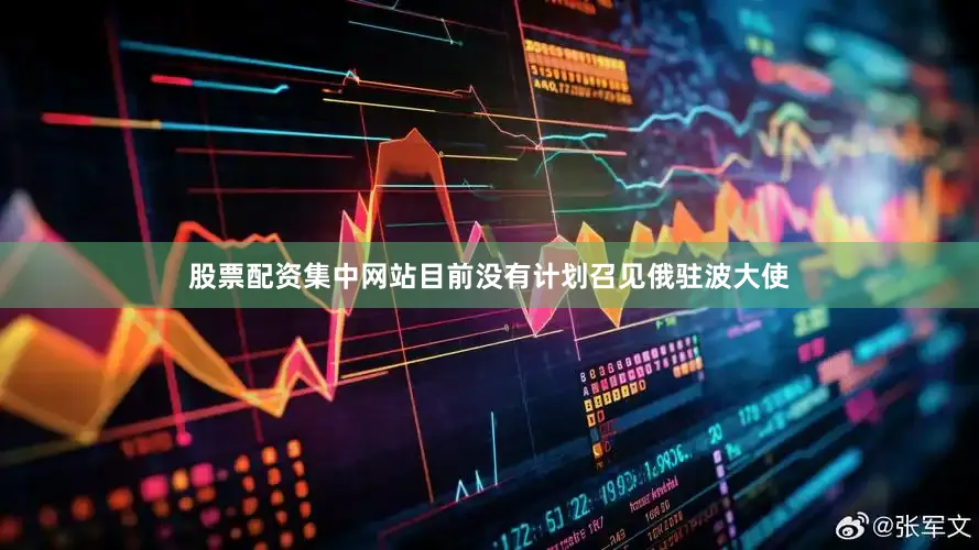 股票配资集中网站目前没有计划召见俄驻波大使