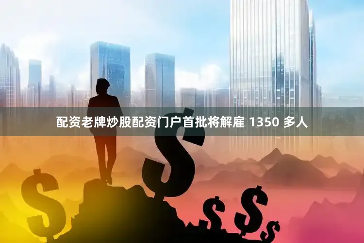 配资老牌炒股配资门户首批将解雇 1350 多人