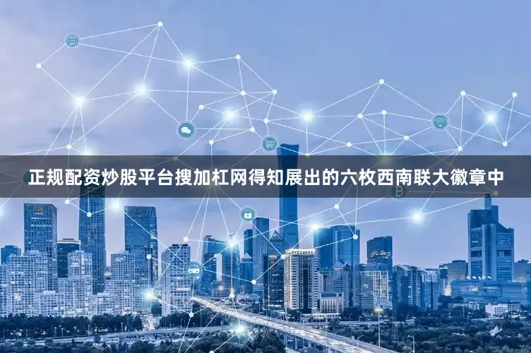 正规配资炒股平台搜加杠网得知展出的六枚西南联大徽章中