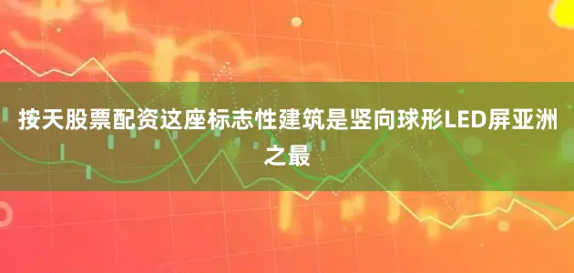 按天股票配资这座标志性建筑是竖向球形LED屏亚洲之最
