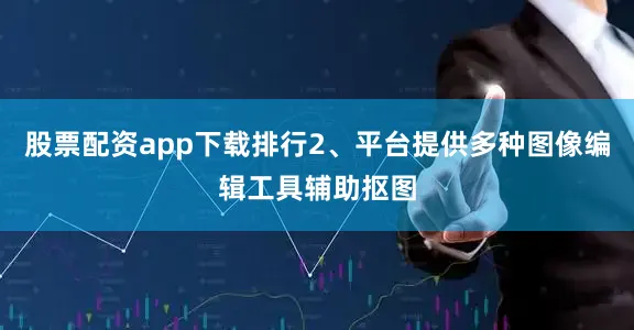 股票配资app下载排行2、平台提供多种图像编辑工具辅助抠图