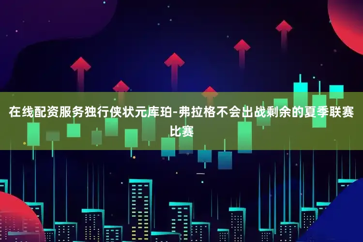 在线配资服务独行侠状元库珀-弗拉格不会出战剩余的夏季联赛比赛