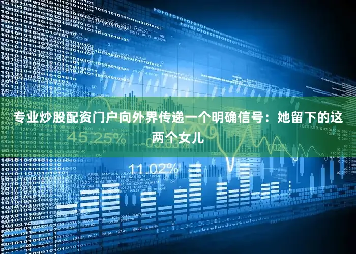 专业炒股配资门户向外界传递一个明确信号：她留下的这两个女儿