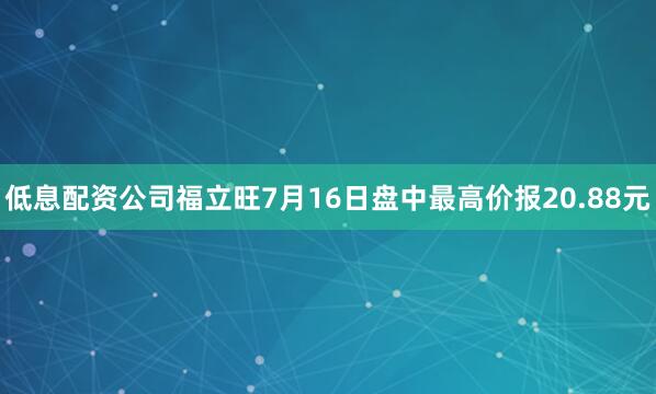 低息配资公司福立旺7月16日盘中最高价报20.88元