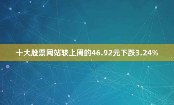 十大股票网站较上周的46.92元下跌3.24%
