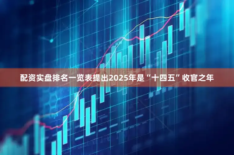配资实盘排名一览表提出2025年是“十四五”收官之年