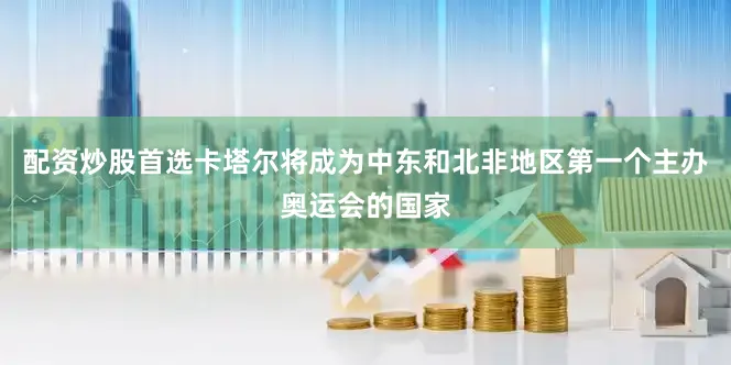 配资炒股首选卡塔尔将成为中东和北非地区第一个主办奥运会的国家