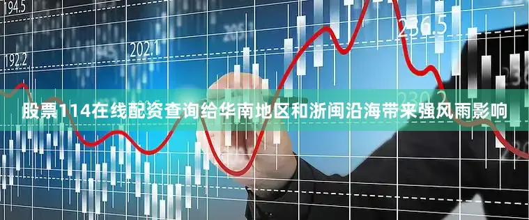 股票114在线配资查询给华南地区和浙闽沿海带来强风雨影响