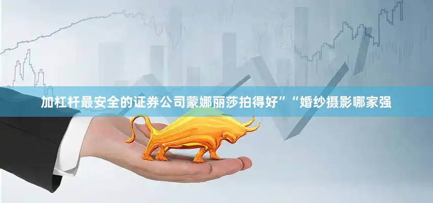 加杠杆最安全的证券公司蒙娜丽莎拍得好”“婚纱摄影哪家强