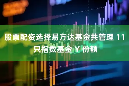 股票配资选择易方达基金共管理 11 只指数基金 Y 份额
