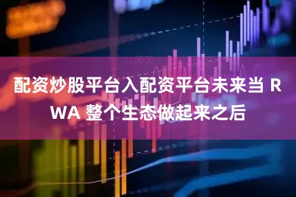 配资炒股平台入配资平台未来当 RWA 整个生态做起来之后