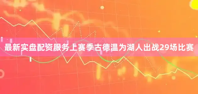 最新实盘配资服务 上赛季古德温为湖人出战29场比赛