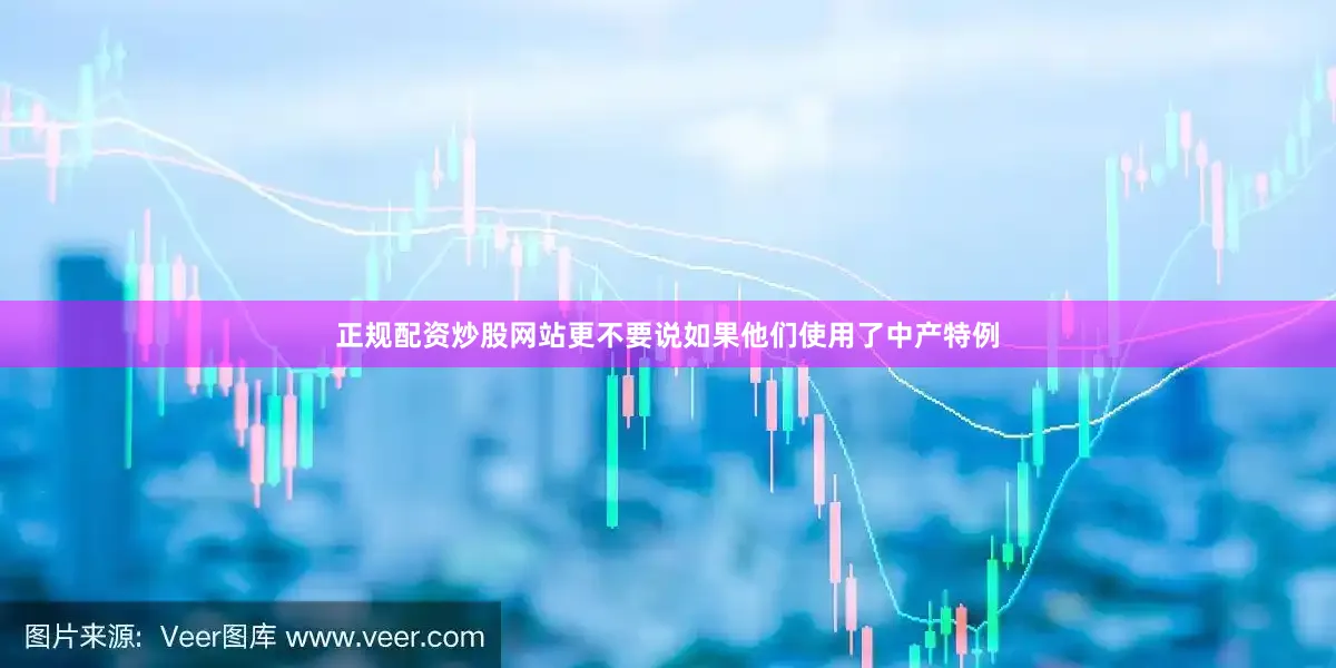正规配资炒股网站更不要说如果他们使用了中产特例