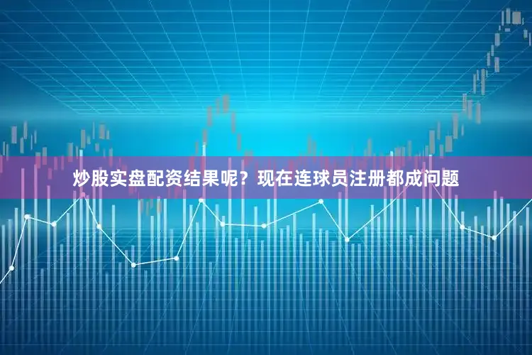 炒股实盘配资结果呢？现在连球员注册都成问题