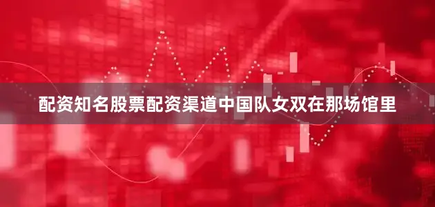 配资知名股票配资渠道中国队女双在那场馆里