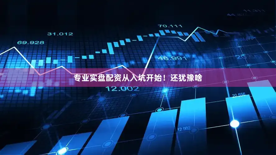 专业实盘配资从入坑开始！还犹豫啥