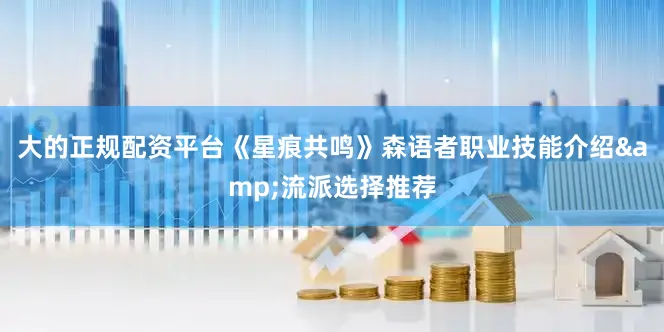 大的正规配资平台《星痕共鸣》森语者职业技能介绍&流派选择推荐