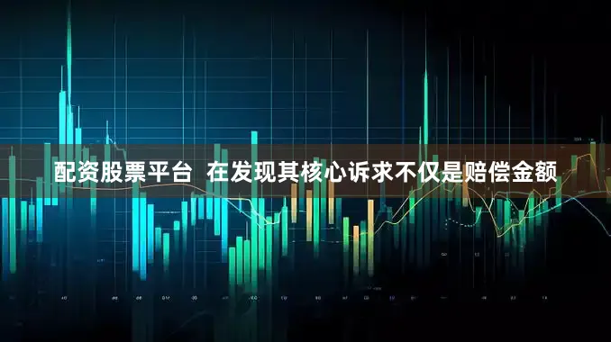 配资股票平台  在发现其核心诉求不仅是赔偿金额