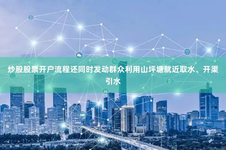 炒股股票开户流程还同时发动群众利用山坪塘就近取水、开渠引水