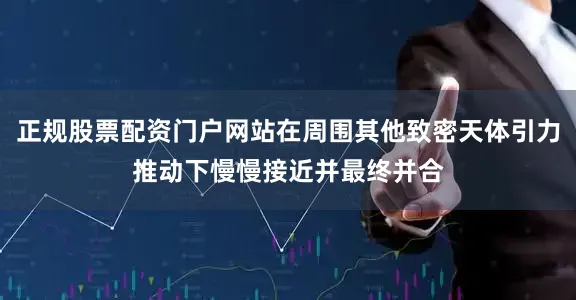 正规股票配资门户网站在周围其他致密天体引力推动下慢慢接近并最终并合