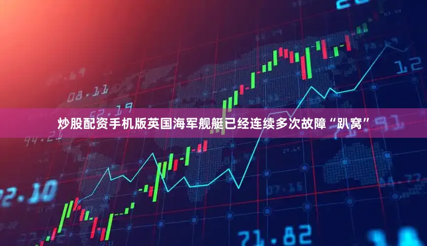 炒股配资手机版英国海军舰艇已经连续多次故障“趴窝”