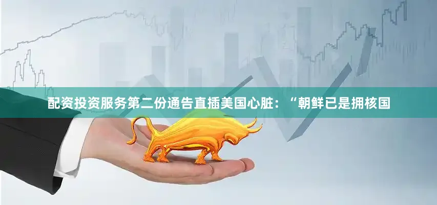 配资投资服务第二份通告直插美国心脏：“朝鲜已是拥核国