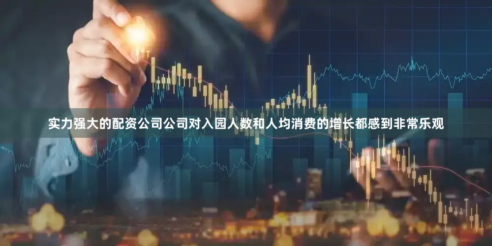 实力强大的配资公司公司对入园人数和人均消费的增长都感到非常乐观