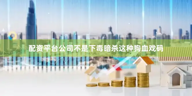 配资平台公司不是下毒暗杀这种狗血戏码