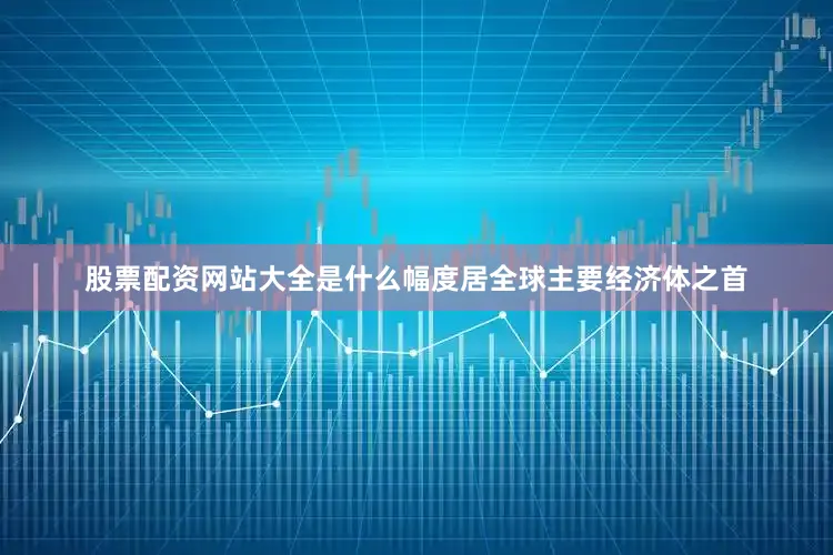 股票配资网站大全是什么幅度居全球主要经济体之首