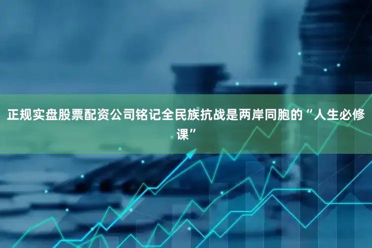 正规实盘股票配资公司铭记全民族抗战是两岸同胞的“人生必修课”