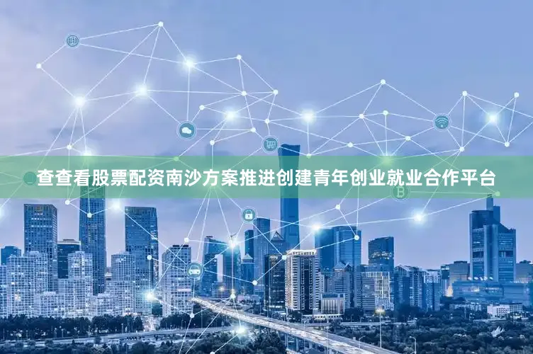 查查看股票配资南沙方案推进创建青年创业就业合作平台
