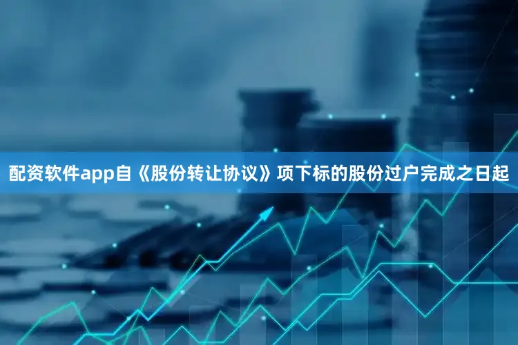 配资软件app自《股份转让协议》项下标的股份过户完成之日起
